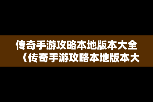 传奇手游攻略本地版本大全（传奇手游攻略本地版本大全视频）