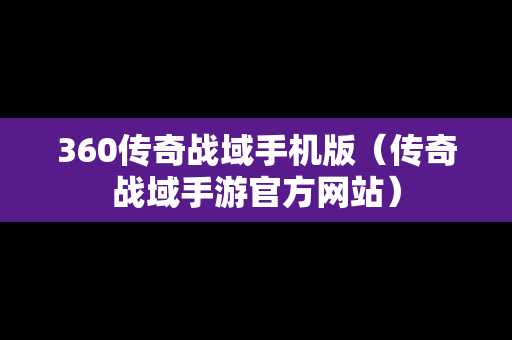 360传奇战域手机版（传奇战域手游官方网站）