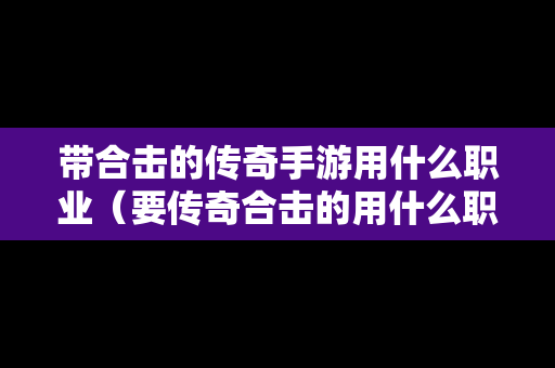 带合击的传奇手游用什么职业（要传奇合击的用什么职业好）