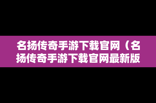 名扬传奇手游下载官网（名扬传奇手游下载官网最新版）