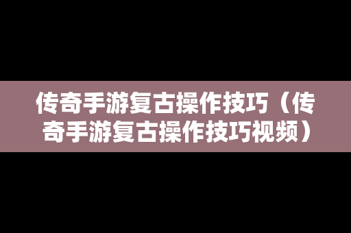 传奇手游复古操作技巧（传奇手游复古操作技巧视频）