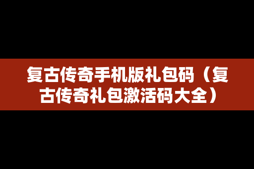 复古传奇手机版礼包码（复古传奇礼包激活码大全）