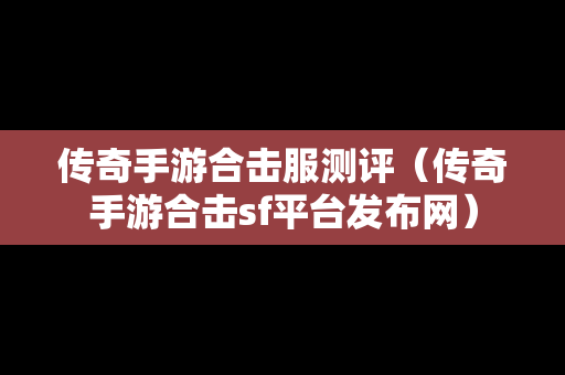 传奇手游合击服测评（传奇手游合击sf平台发布网）