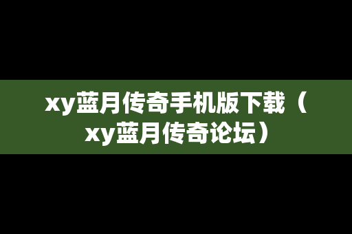 xy蓝月传奇手机版下载（xy蓝月传奇论坛）