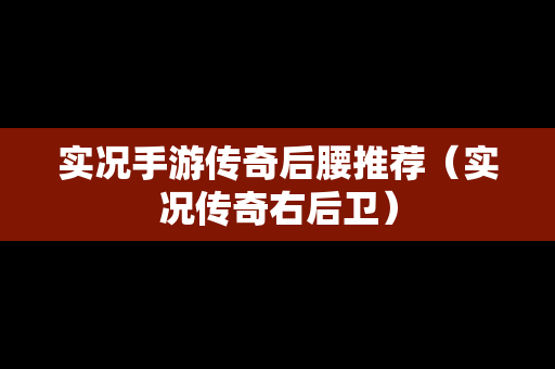 实况手游传奇后腰推荐（实况传奇右后卫）