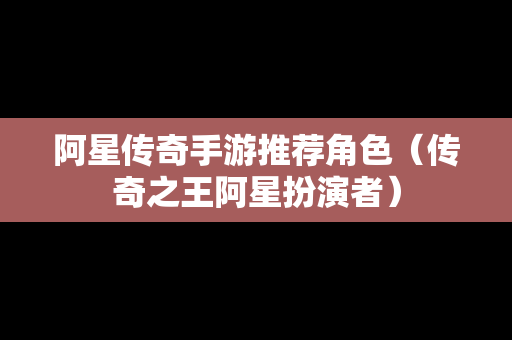 阿星传奇手游推荐角色（传奇之王阿星扮演者）