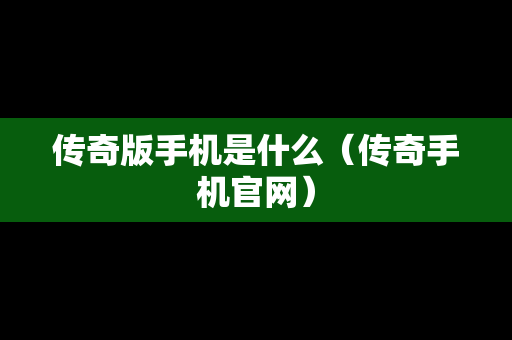 传奇版手机是什么（传奇手机官网）