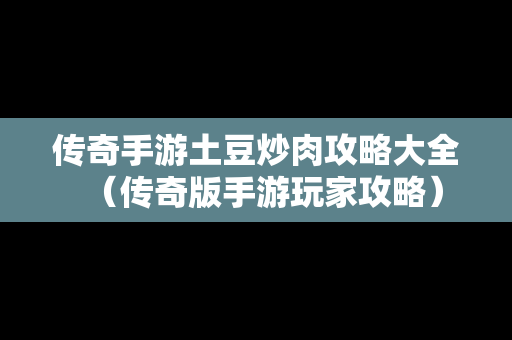 传奇手游土豆炒肉攻略大全（传奇版手游玩家攻略）