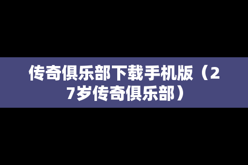 传奇俱乐部下载手机版（27岁传奇俱乐部）