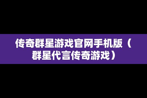 传奇群星游戏官网手机版（群星代言传奇游戏）