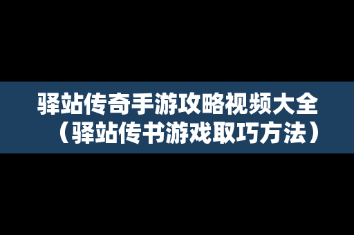 驿站传奇手游攻略视频大全（驿站传书游戏取巧方法）