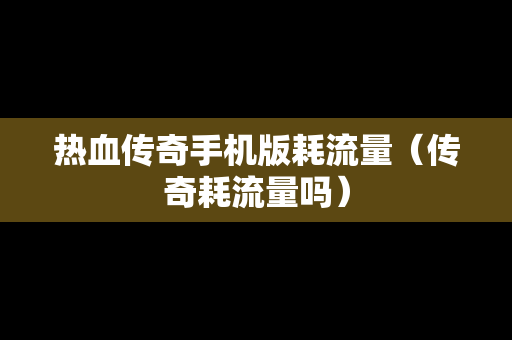 热血传奇手机版耗流量（传奇耗流量吗）