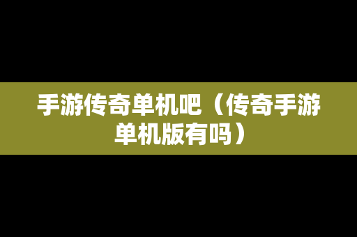 手游传奇单机吧（传奇手游单机版有吗）