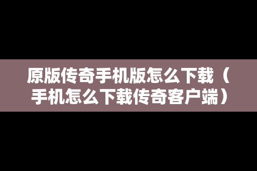 原版传奇手机版怎么下载（手机怎么下载传奇客户端）