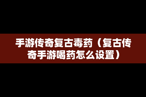 手游传奇复古毒药（复古传奇手游喝药怎么设置）