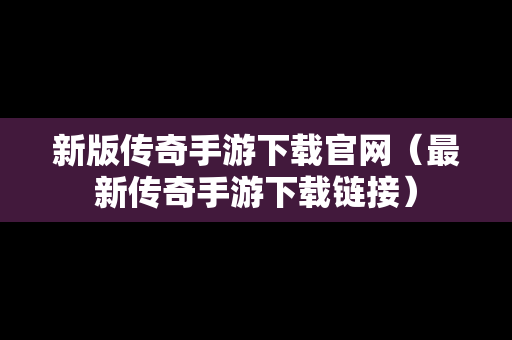 新版传奇手游下载官网（最新传奇手游下载链接）