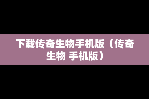 下载传奇生物手机版（传奇生物 手机版）-第1张图片-传奇手游SF发布网