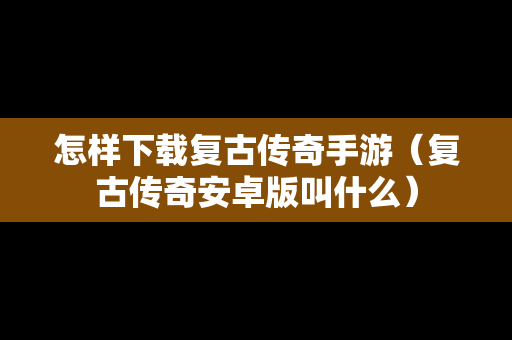 怎样下载复古传奇手游（复古传奇安卓版叫什么）