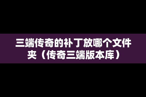 三端传奇的补丁放哪个文件夹（传奇三端版本库）
