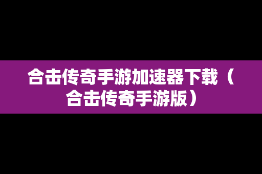 合击传奇手游加速器下载（合击传奇手游版）
