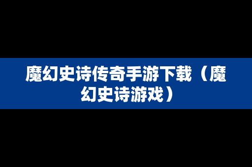 魔幻史诗传奇手游下载（魔幻史诗游戏）