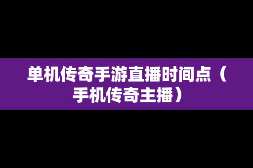 单机传奇手游直播时间点（手机传奇主播）