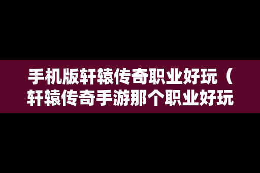 手机版轩辕传奇职业好玩（轩辕传奇手游那个职业好玩）-第1张图片-传奇手游SF发布网