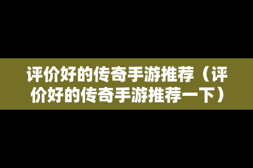 评价好的传奇手游推荐（评价好的传奇手游推荐一下）