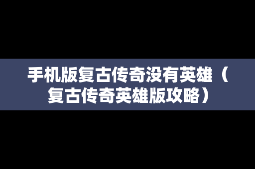 手机版复古传奇没有英雄（复古传奇英雄版攻略）