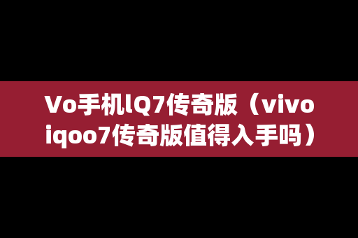 Vo手机lQ7传奇版（vivoiqoo7传奇版值得入手吗）