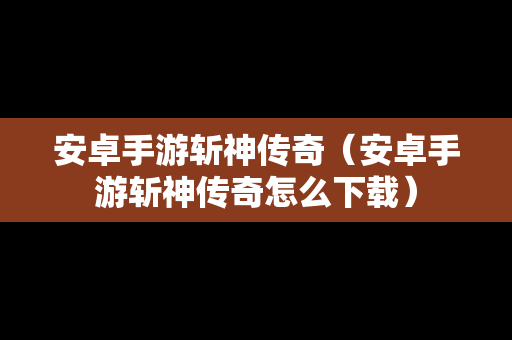安卓手游斩神传奇（安卓手游斩神传奇怎么下载）
