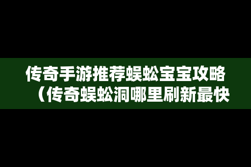 传奇手游推荐蜈蚣宝宝攻略（传奇蜈蚣洞哪里刷新最快）
