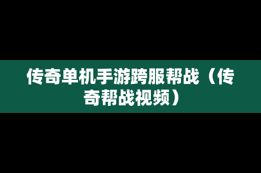 传奇单机手游跨服帮战（传奇帮战视频）