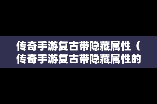 传奇手游复古带隐藏属性（传奇手游复古带隐藏属性的装备）