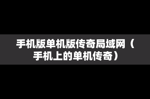 手机版单机版传奇局域网（手机上的单机传奇）