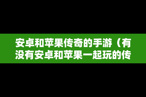 安卓和苹果传奇的手游（有没有安卓和苹果一起玩的传奇手游）