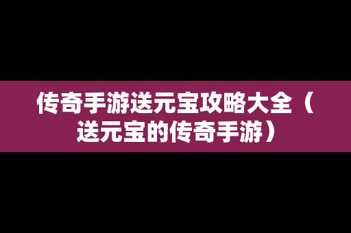 传奇手游送元宝攻略大全（送元宝的传奇手游）