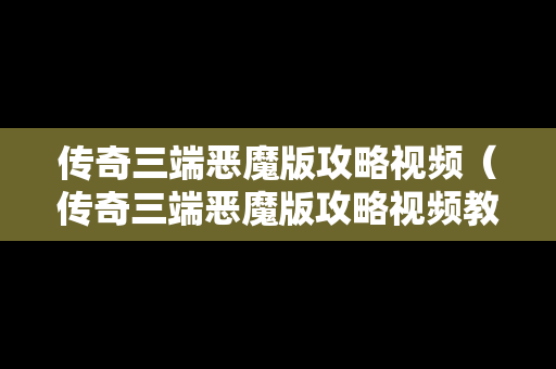 传奇三端恶魔版攻略视频（传奇三端恶魔版攻略视频教程）