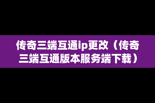 传奇三端互通ip更改（传奇三端互通版本服务端下载）
