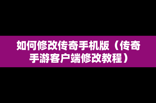 如何修改传奇手机版（传奇手游客户端修改教程）