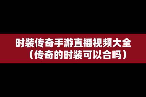时装传奇手游直播视频大全（传奇的时装可以合吗）