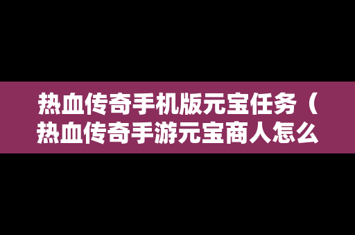 热血传奇手机版元宝任务（热血传奇手游元宝商人怎么弄的元宝）