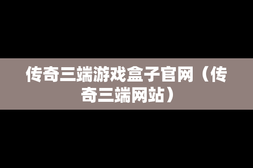 传奇三端游戏盒子官网（传奇三端网站）
