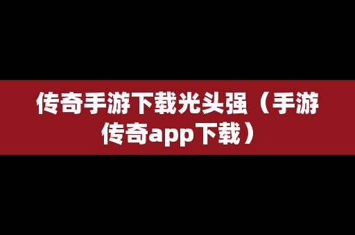 传奇手游下载光头强（手游传奇app下载）