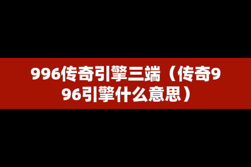 996传奇引擎三端（传奇996引擎什么意思）