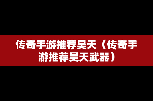 传奇手游推荐昊天（传奇手游推荐昊天武器）