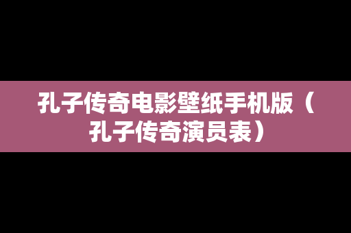 孔子传奇电影壁纸手机版（孔子传奇演员表）