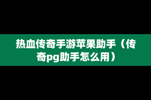 热血传奇手游苹果助手（传奇pg助手怎么用）