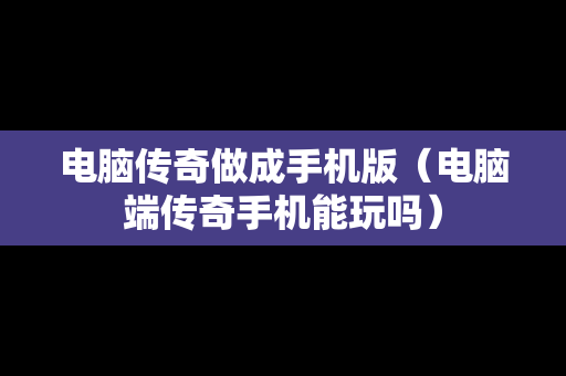 电脑传奇做成手机版（电脑端传奇手机能玩吗）