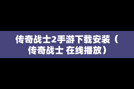 传奇战士2手游下载安装（传奇战士 在线播放）